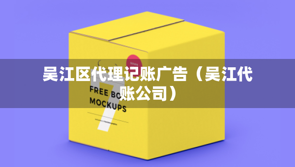 吴江区代理记账广告（吴江代账公司）