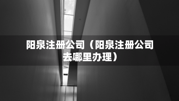 阳泉注册公司（阳泉注册公司去哪里办理）