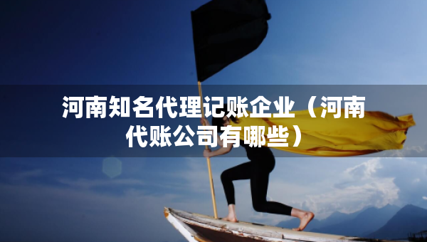 河南知名代理记账企业（河南代账公司有哪些）