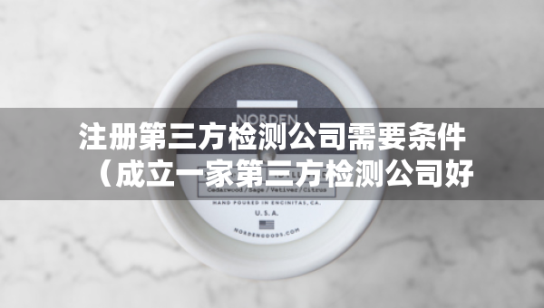 注册第三方检测公司需要条件（成立一家第三方检测公司好办吗）