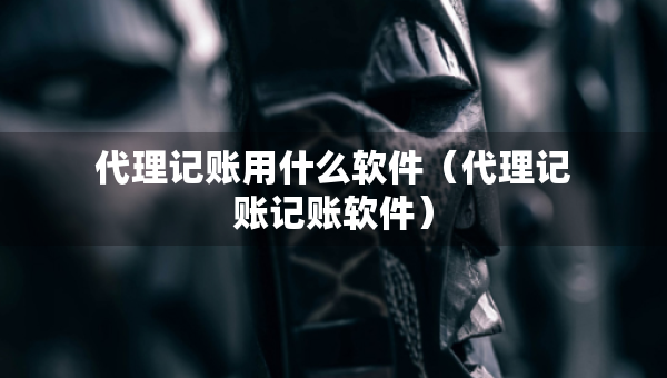 代理记账用什么软件（代理记账记账软件）