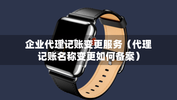 企业代理记账变更服务（代理记账名称变更如何备案）