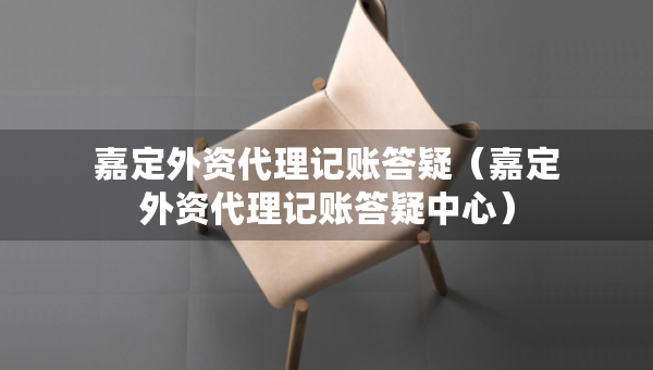 嘉定外资代理记账答疑（嘉定外资代理记账答疑中心）