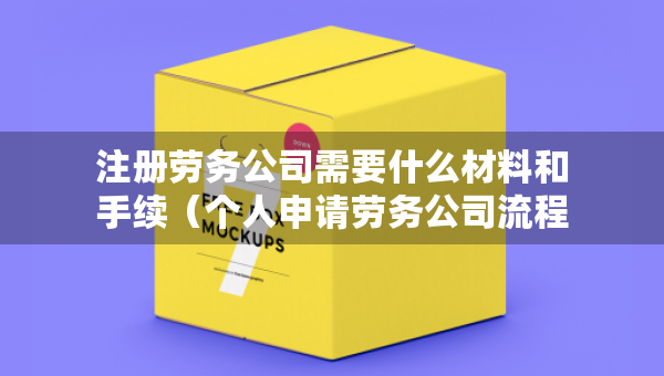 注册劳务公司需要什么材料和手续（个人申请劳务公司流程）