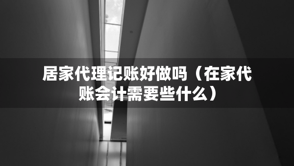 居家代理记账好做吗（在家代账会计需要些什么）