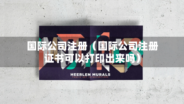国际公司注册（国际公司注册证书可以打印出来吗）
