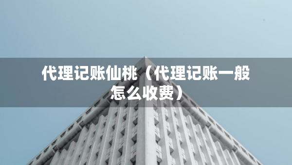 代理记账仙桃（代理记账一般怎么收费）