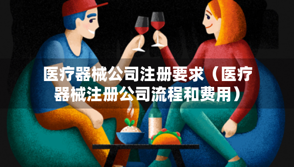 医疗器械公司注册要求（医疗器械注册公司流程和费用）
