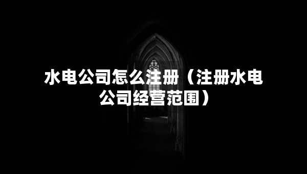 水电公司怎么注册（注册水电公司经营范围）