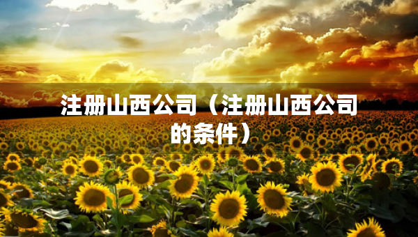 注册山西公司（注册山西公司的条件）