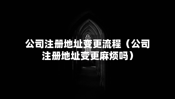 公司注册地址变更流程（公司注册地址变更麻烦吗）