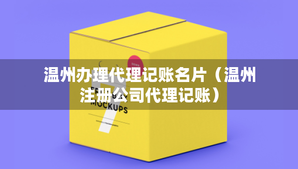温州办理代理记账名片（温州注册公司代理记账）