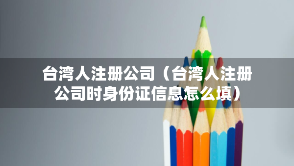 台湾人注册公司（台湾人注册公司时身份证信息怎么填）