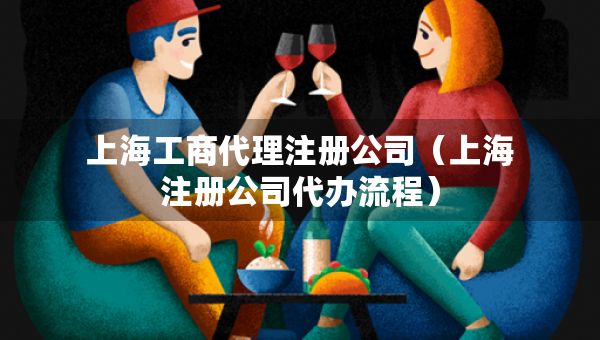 上海工商代理注册公司（上海注册公司代办流程）