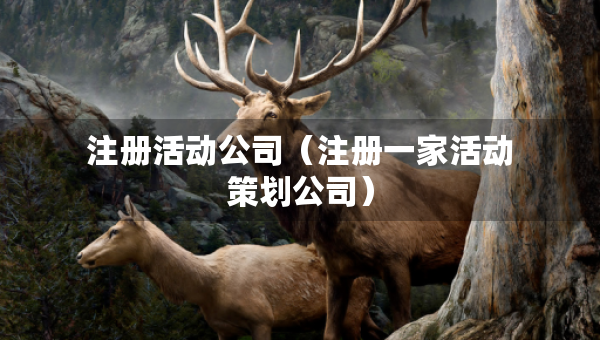 注册活动公司（注册一家活动策划公司）