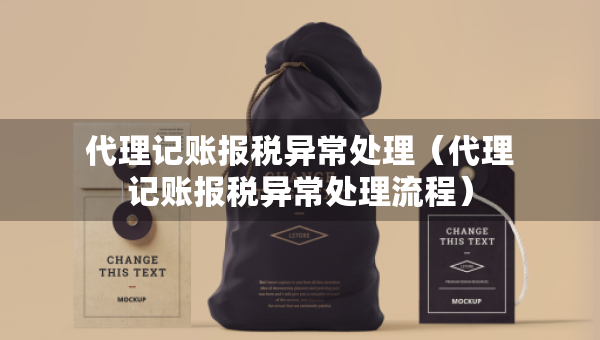 代理记账报税异常处理（代理记账报税异常处理流程）