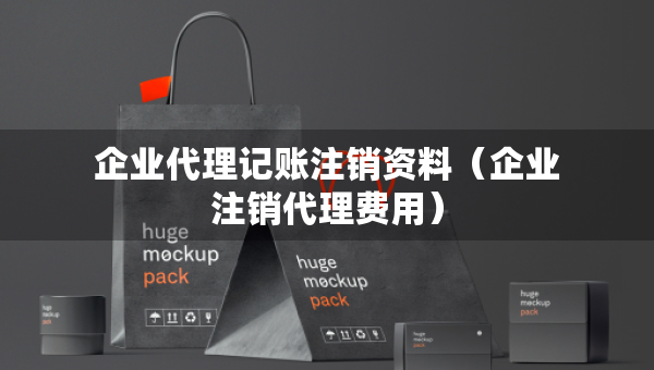 企业代理记账注销资料（企业注销代理费用）