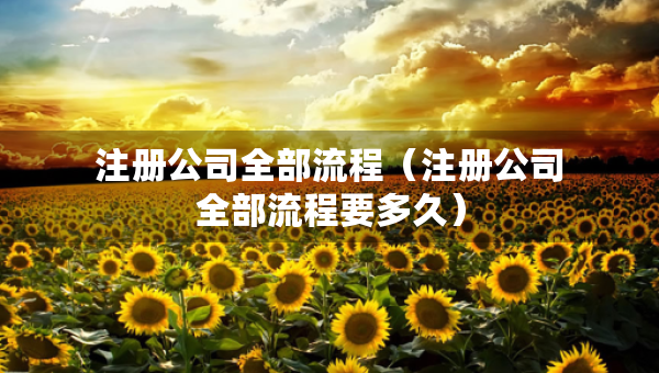 注册公司全部流程（注册公司全部流程要多久）