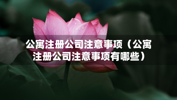 公寓注册公司注意事项（公寓注册公司注意事项有哪些）