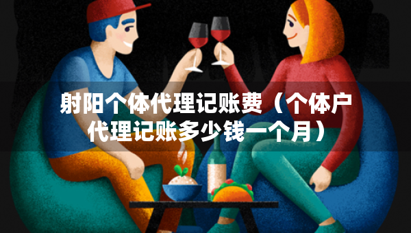 射阳个体代理记账费（个体户代理记账多少钱一个月）