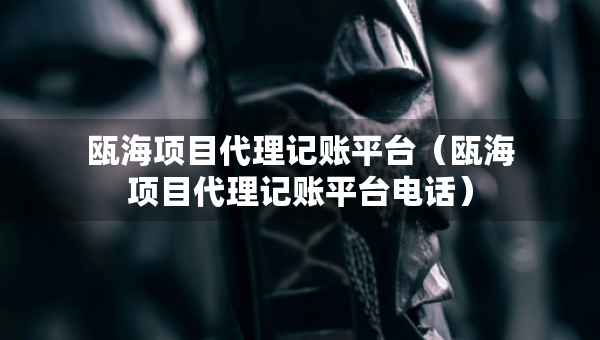 瓯海项目代理记账平台（瓯海项目代理记账平台电话）
