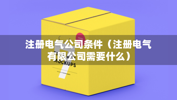 注册电气公司条件（注册电气有限公司需要什么）