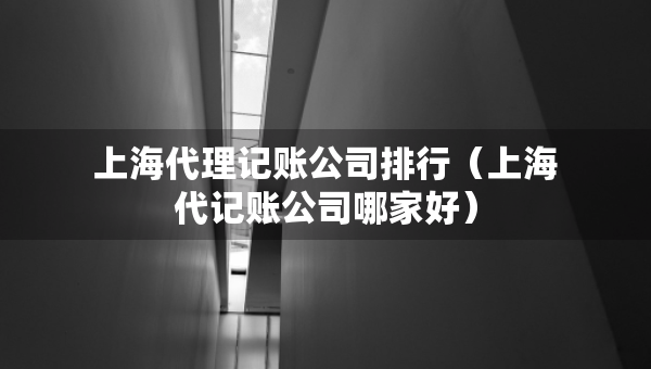 上海代理记账公司排行（上海代记账公司哪家好）