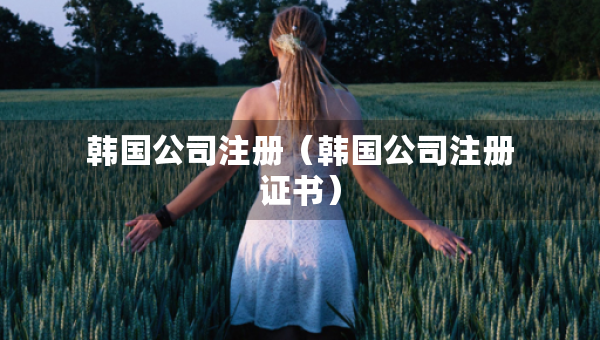 韩国公司注册（韩国公司注册证书）