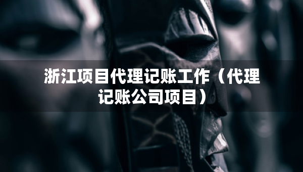 浙江项目代理记账工作（代理记账公司项目）
