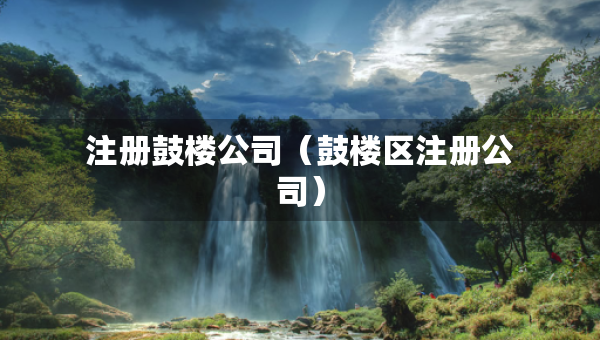 注册鼓楼公司（鼓楼区注册公司）
