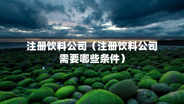 注册饮料公司（注册饮料公司需要哪些条件）