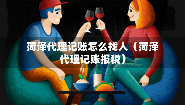 菏泽代理记账怎么找人（菏泽代理记账报税）