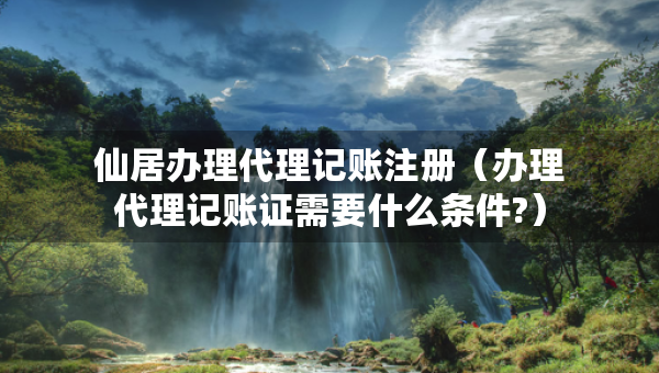 仙居办理代理记账注册（办理代理记账证需要什么条件?）
