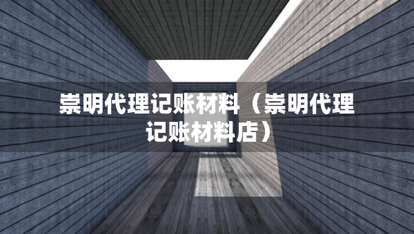 崇明代理记账材料（崇明代理记账材料店）