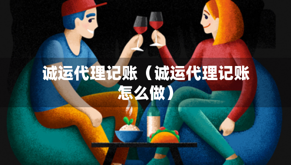诚运代理记账（诚运代理记账怎么做）