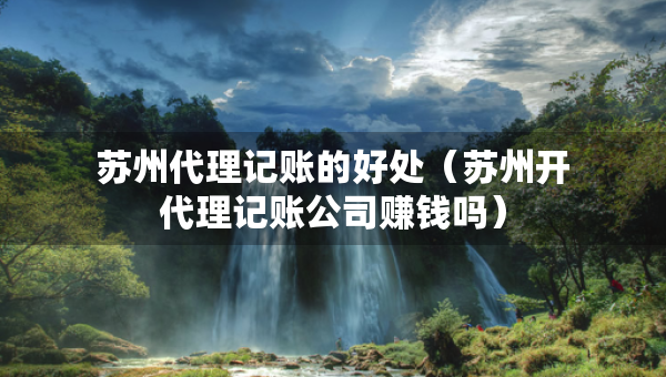苏州代理记账的好处（苏州开代理记账公司赚钱吗）