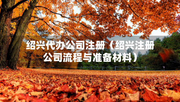 绍兴代办公司注册（绍兴注册公司流程与准备材料）