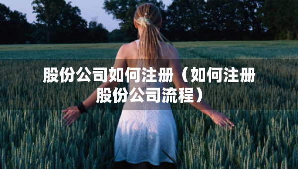 股份公司如何注册（如何注册股份公司流程）
