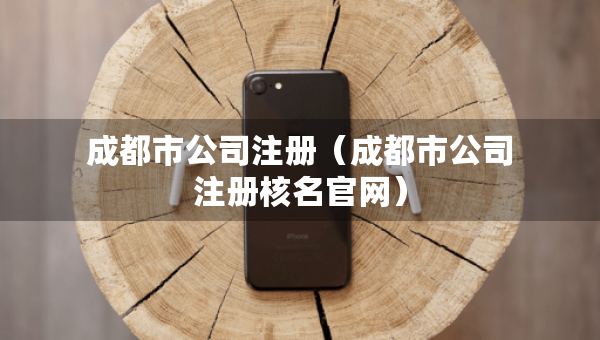 成都市公司注册（成都市公司注册核名官网）