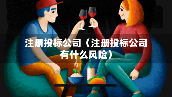 注册投标公司（注册投标公司有什么风险）