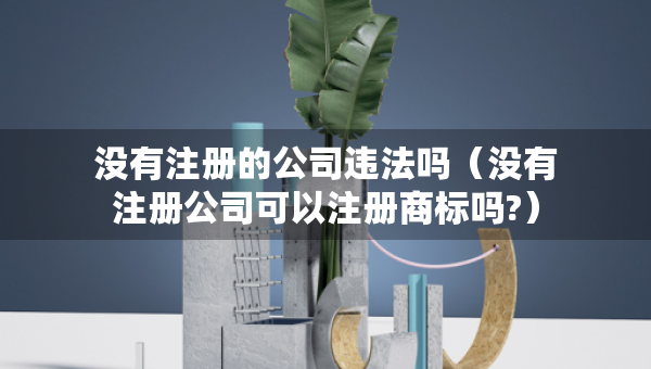 没有注册的公司违法吗（没有注册公司可以注册商标吗?）