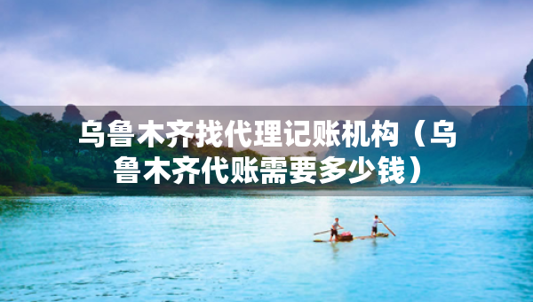 乌鲁木齐找代理记账机构（乌鲁木齐代账需要多少钱）