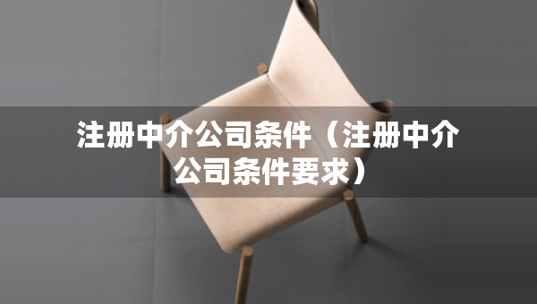 注册中介公司条件（注册中介公司条件要求）