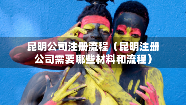 昆明公司注册流程（昆明注册公司需要哪些材料和流程）