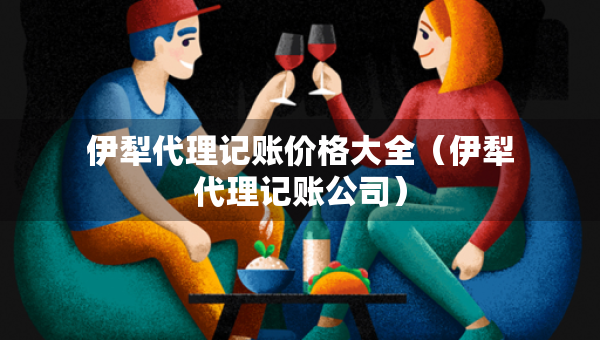 伊犁代理记账价格大全（伊犁代理记账公司）