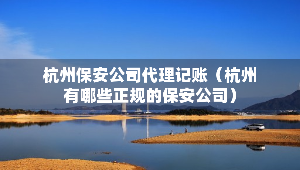 杭州保安公司代理记账（杭州有哪些正规的保安公司）