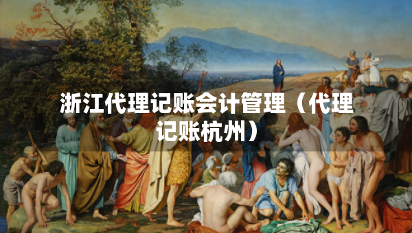 浙江代理记账会计管理（代理记账杭州）