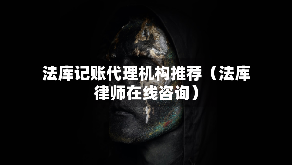 法库记账代理机构推荐（法库律师在线咨询）