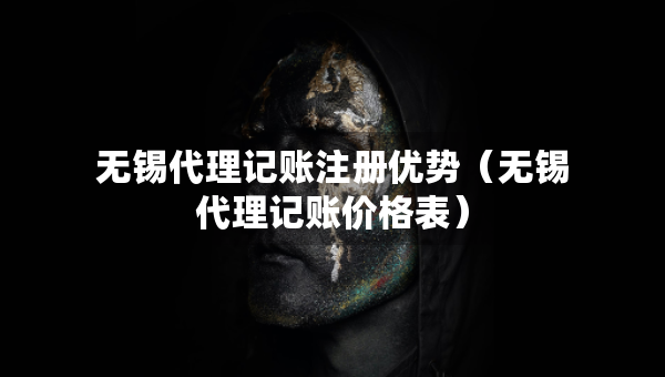无锡代理记账注册优势（无锡代理记账价格表）