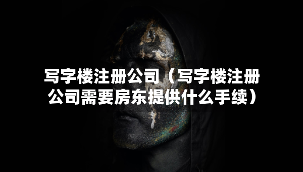 写字楼注册公司（写字楼注册公司需要房东提供什么手续）